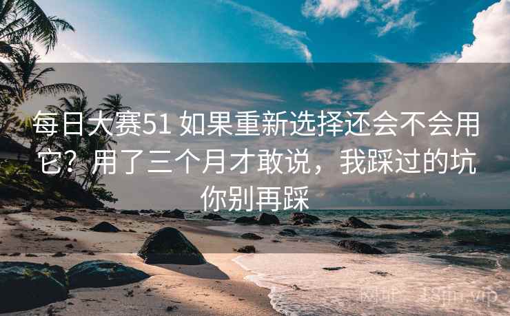 每日大赛51 如果重新选择还会不会用它?用了三个月才敢说,我踩过的坑你别再踩 每日大赛51 如果重新选择还会不会用它?用了三个月才敢说,我踩过的坑你别再踩