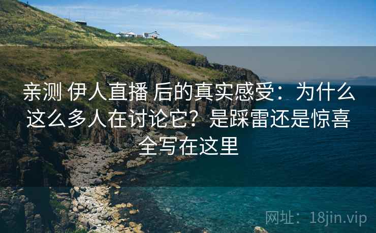 亲测 伊人直播 后的真实感受：为什么这么多人在讨论它？是踩雷还是惊喜全写在这里
