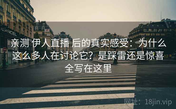 亲测 伊人直播 后的真实感受：为什么这么多人在讨论它？是踩雷还是惊喜全写在这里