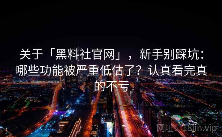 关于「黑料社官网」，新手别踩坑：哪些功能被严重低估了？认真看完真的不亏