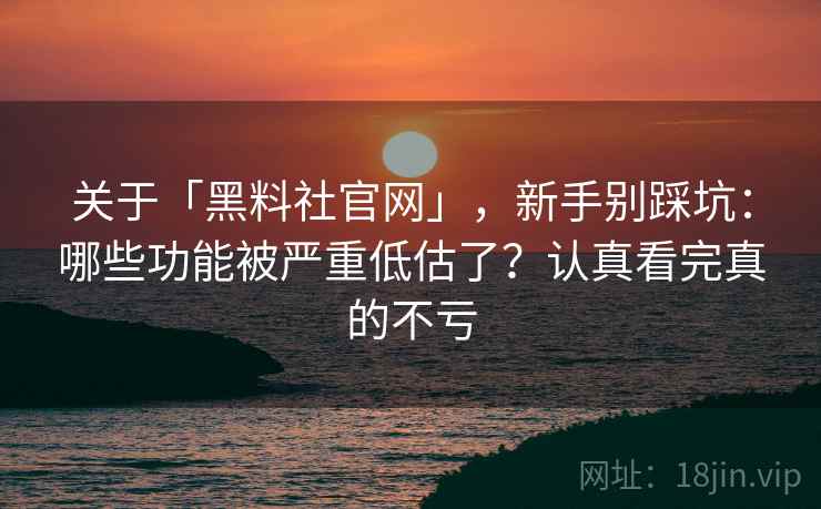 关于「黑料社官网」,新手别踩坑:哪些功能被严重低估了?认真看完真的不亏 关于「黑料社官网」,新手别踩坑:哪些功能被严重低估了?认真看完真的不亏