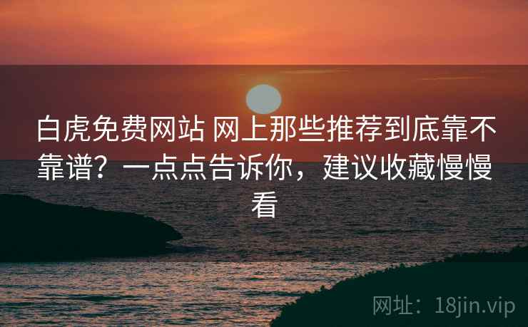 白虎免费网站 网上那些推荐到底靠不靠谱?一点点告诉你,建议收藏慢慢看 白虎免费网站 网上那些推荐到底靠不靠谱?一点点告诉你,建议收藏慢慢看