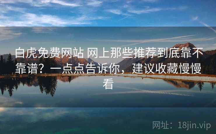 白虎免费网站 网上那些推荐到底靠不靠谱？一点点告诉你，建议收藏慢慢看