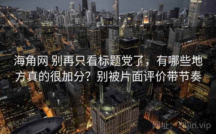 海角网 别再只看标题党了，有哪些地方真的很加分？别被片面评价带节奏