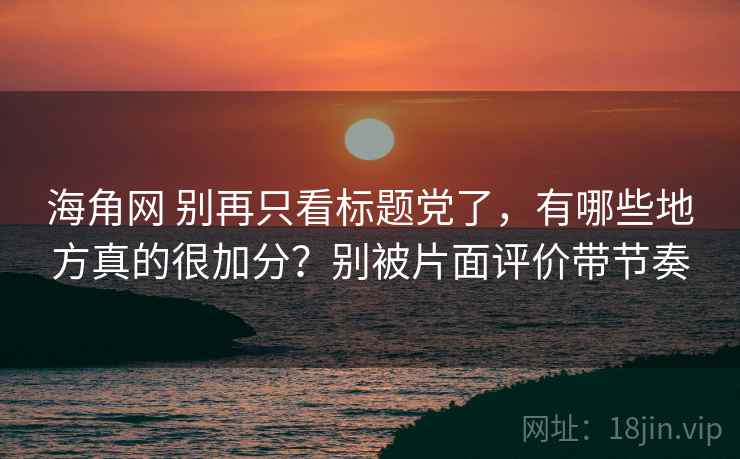海角网 别再只看标题党了,有哪些地方真的很加分?别被片面评价带节奏 海角网 别再只看标题党了,有哪些地方真的很加分?别被片面评价带节奏