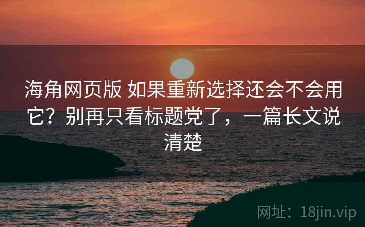 海角网页版 如果重新选择还会不会用它?别再只看标题党了,一篇长文说清楚 海角网页版 如果重新选择还会不会用它?别再只看标题党了,一篇长文说清楚