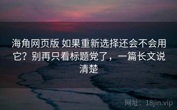 海角网页版 如果重新选择还会不会用它？别再只看标题党了，一篇长文说清楚