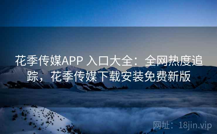 花季传媒APP 入口大全:全网热度追踪,花季传媒下载安装免费新版 花季传媒APP 入口大全:全网热度追踪,花季传媒下载安装免费新版