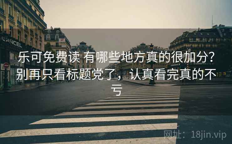 乐可免费读 有哪些地方真的很加分？别再只看标题党了，认真看完真的不亏