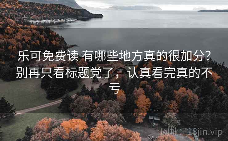 乐可免费读 有哪些地方真的很加分?别再只看标题党了,认真看完真的不亏 乐可免费读 有哪些地方真的很加分?别再只看标题党了,认真看完真的不亏