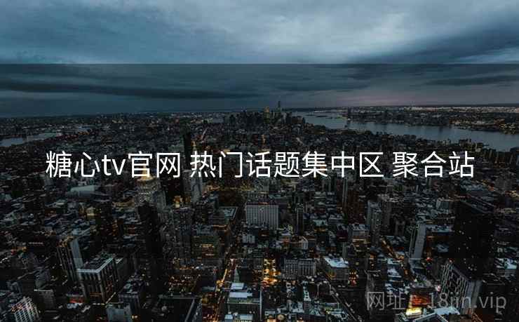 糖心tv官网 热门话题集中区 聚合站 糖心tv官网 热门话题集中区 聚合站