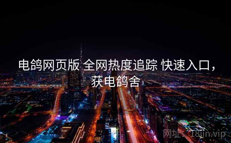 电鸽网页版 全网热度追踪 快速入口,获电鸽舍 电鸽网页版 全网热度追踪 快速入口,获电鸽舍