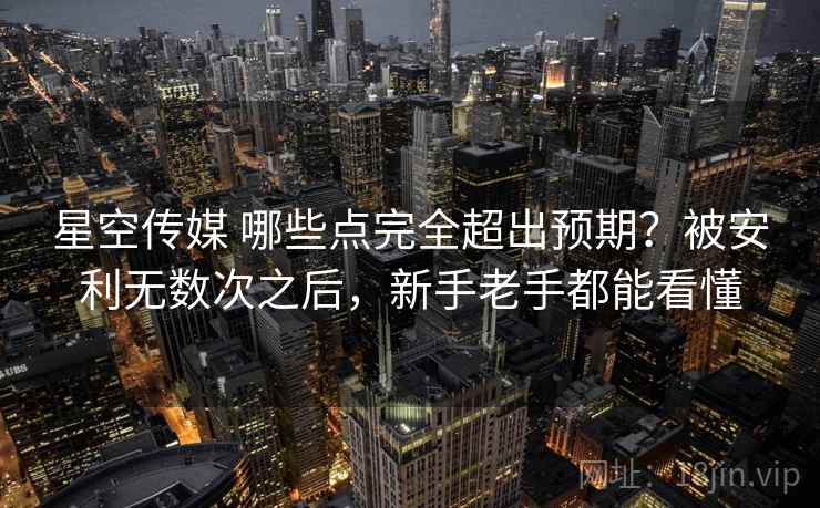 星空传媒 哪些点完全超出预期？被安利无数次之后，新手老手都能看懂