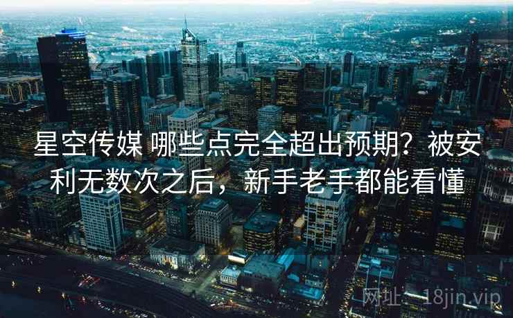 星空传媒 哪些点完全超出预期?被安利无数次之后,新手老手都能看懂 星空传媒 哪些点完全超出预期?被安利无数次之后,新手老手都能看懂
