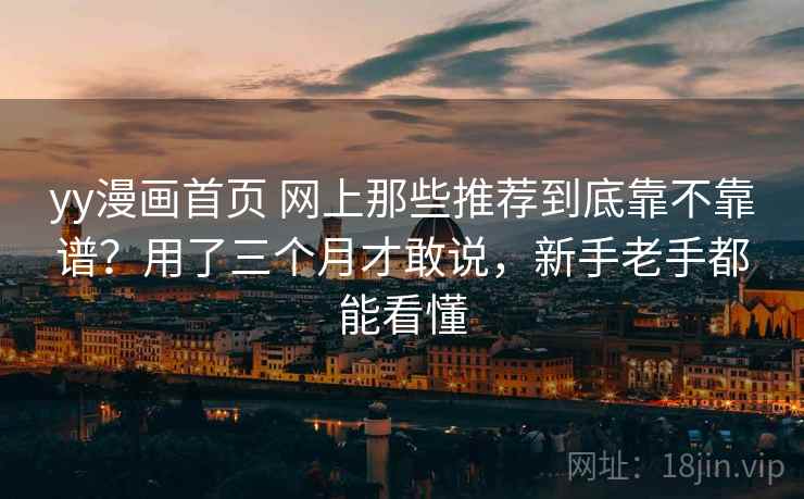 yy漫画首页 网上那些推荐到底靠不靠谱？用了三个月才敢说，新手老手都能看懂