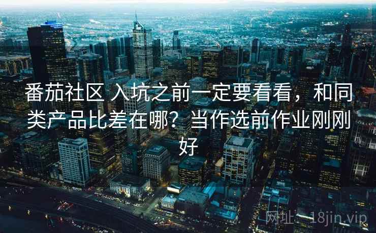 番茄社区 入坑之前一定要看看,和同类产品比差在哪?当作选前作业刚刚好 番茄社区 入坑之前一定要看看,和同类产品比差在哪?当作选前作业刚刚好