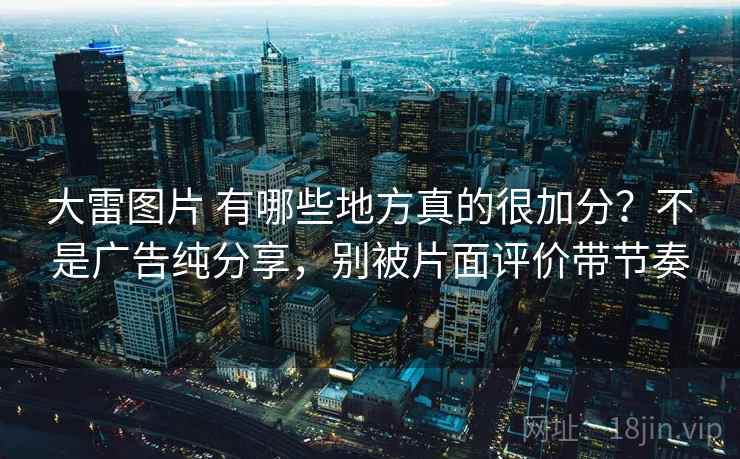 大雷图片 有哪些地方真的很加分？不是广告纯分享，别被片面评价带节奏