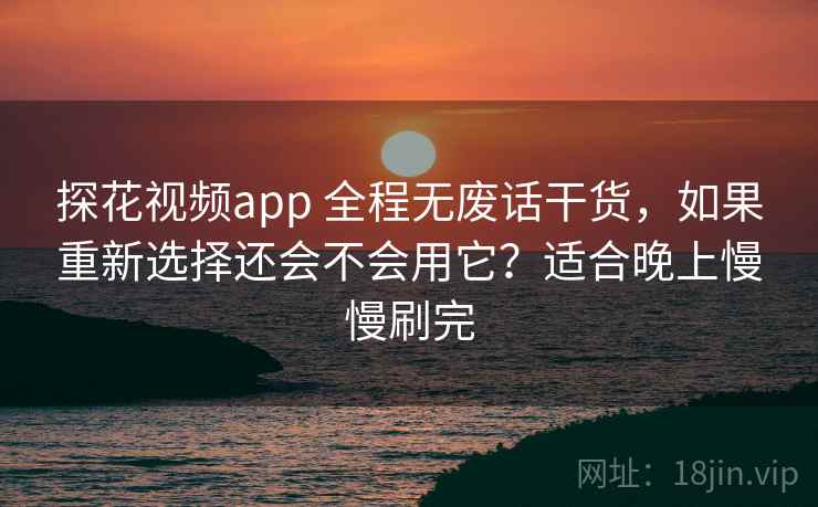 探花视频app 全程无废话干货，如果重新选择还会不会用它？适合晚上慢慢刷完