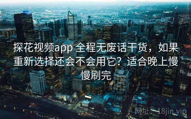 探花视频app 全程无废话干货，如果重新选择还会不会用它？适合晚上慢慢刷完