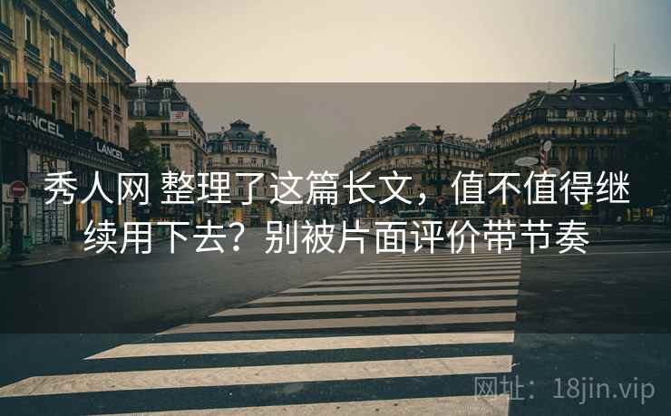 秀人网 整理了这篇长文，值不值得继续用下去？别被片面评价带节奏