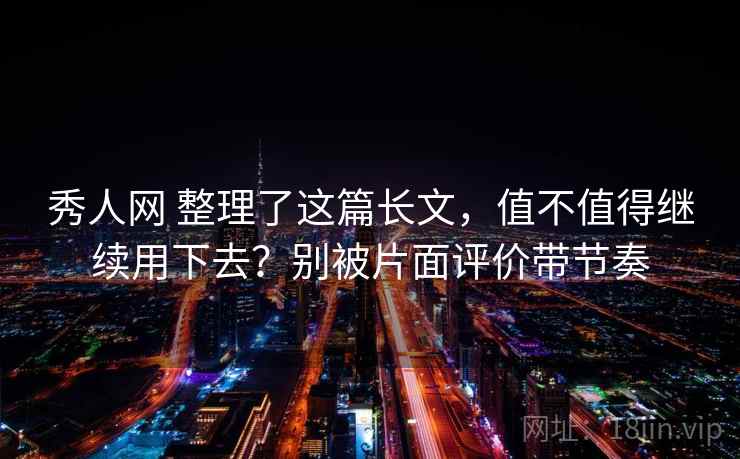 秀人网 整理了这篇长文,值不值得继续用下去?别被片面评价带节奏 秀人网 整理了这篇长文,值不值得继续用下去?别被片面评价带节奏