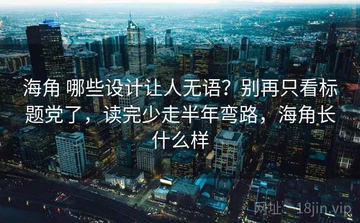 海角 哪些设计让人无语？别再只看标题党了，读完少走半年弯路，海角长什么样