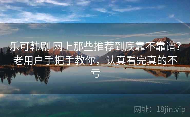 乐可韩剧 网上那些推荐到底靠不靠谱？老用户手把手教你，认真看完真的不亏