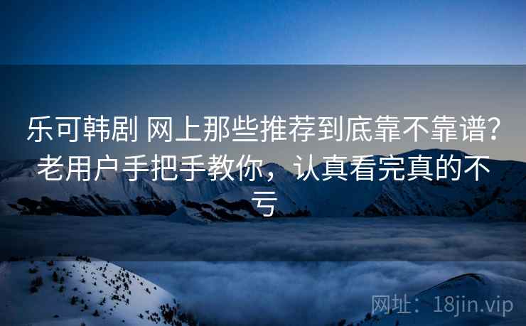 乐可韩剧 网上那些推荐到底靠不靠谱?老用户手把手教你,认真看完真的不亏 乐可韩剧 网上那些推荐到底靠不靠谱?老用户手把手教你,认真看完真的不亏