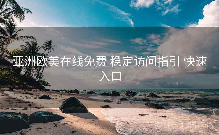 亚洲欧美在线免费 稳定访问指引 快速入口
