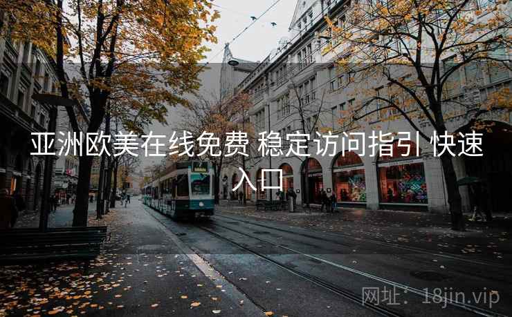 亚洲欧美在线免费 稳定访问指引 快速入口 亚洲欧美在线免费 稳定访问指引 快速入口