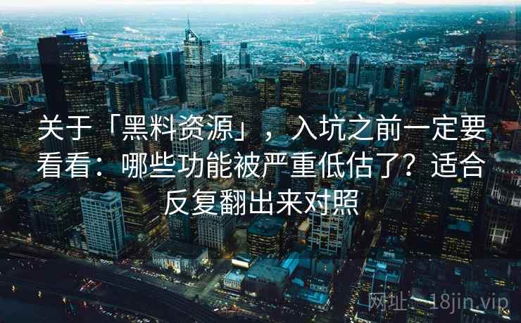 关于「黑料资源」,入坑之前一定要看看:哪些功能被严重低估了?适合反复翻出来对照 关于「黑料资源」,入坑之前一定要看看:哪些功能被严重低估了?适合反复翻出来对照