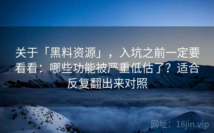 关于「黑料资源」，入坑之前一定要看看：哪些功能被严重低估了？适合反复翻出来对照