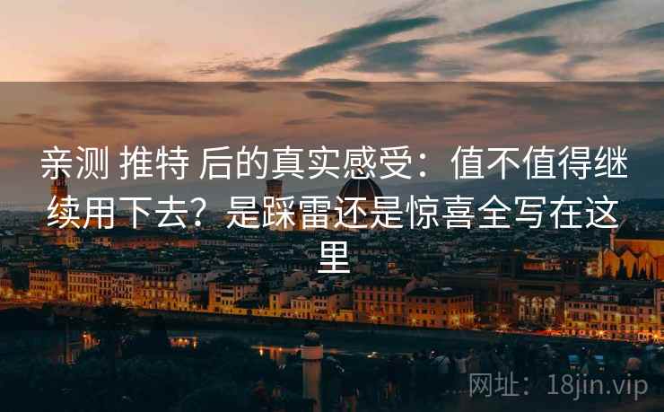 亲测 推特 后的真实感受:值不值得继续用下去?是踩雷还是惊喜全写在这里 亲测 推特 后的真实感受:值不值得继续用下去?是踩雷还是惊喜全写在这里