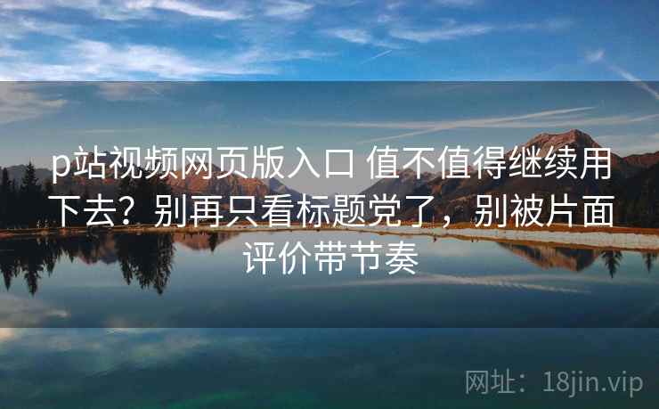 p站视频网页版入口 值不值得继续用下去?别再只看标题党了,别被片面评价带节奏 p站视频网页版入口 值不值得继续用下去?别再只看标题党了,别被片面评价带节奏