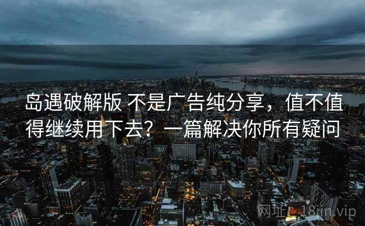 岛遇破解版 不是广告纯分享，值不值得继续用下去？一篇解决你所有疑问