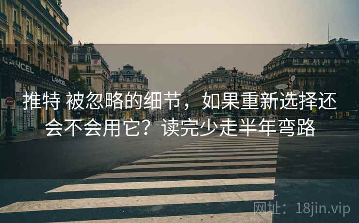 推特 被忽略的细节,如果重新选择还会不会用它?读完少走半年弯路 推特 被忽略的细节,如果重新选择还会不会用它?读完少走半年弯路