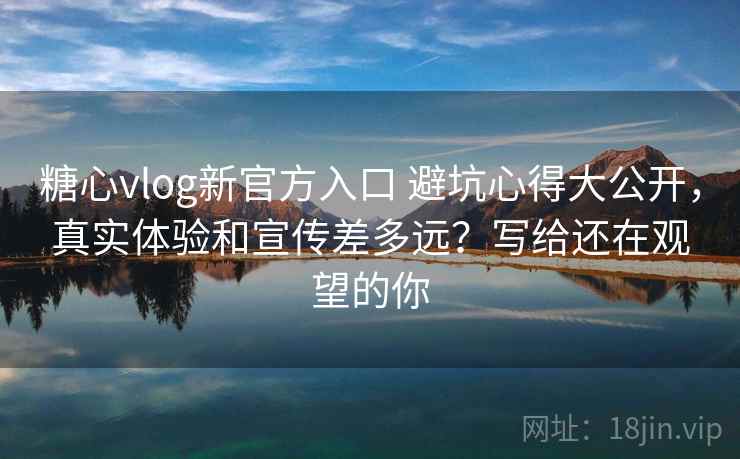 糖心vlog新官方入口 避坑心得大公开,真实体验和宣传差多远?写给还在观望的你 糖心vlog新官方入口 避坑心得大公开,真实体验和宣传差多远?写给还在观望的你