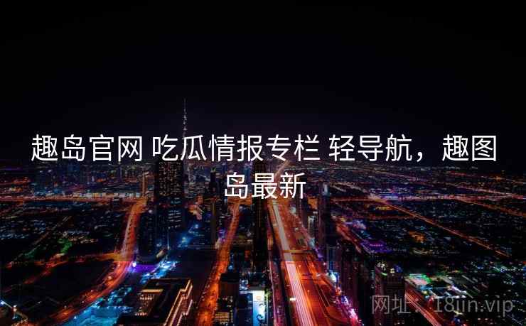 趣岛官网 吃瓜情报专栏 轻导航，趣图岛最新