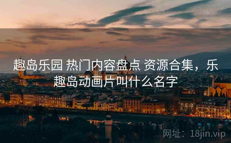 趣岛乐园 热门内容盘点 资源合集,乐趣岛动画片叫什么名字 趣岛乐园 热门内容盘点 资源合集,乐趣岛动画片叫什么名字