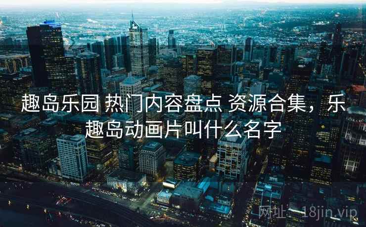趣岛乐园 热门内容盘点 资源合集，乐趣岛动画片叫什么名字