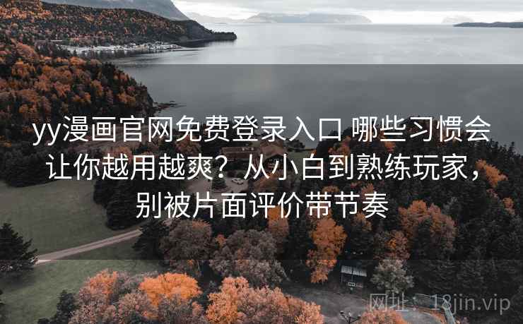 yy漫画官网免费登录入口 哪些习惯会让你越用越爽？从小白到熟练玩家，别被片面评价带节奏