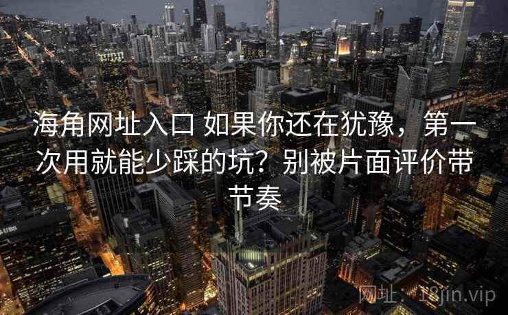 海角网址入口 如果你还在犹豫，第一次用就能少踩的坑？别被片面评价带节奏