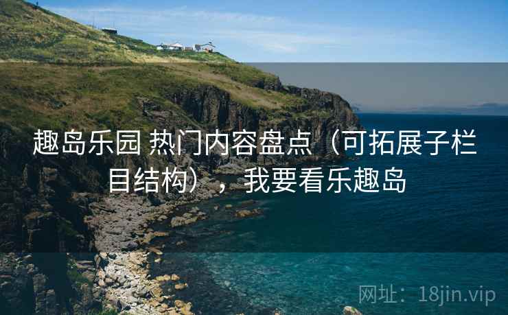 趣岛乐园 热门内容盘点（可拓展子栏目结构），我要看乐趣岛