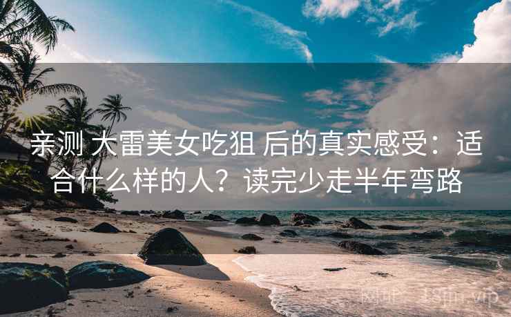 亲测 大雷美女吃狙 后的真实感受:适合什么样的人?读完少走半年弯路 亲测 大雷美女吃狙 后的真实感受:适合什么样的人?读完少走半年弯路