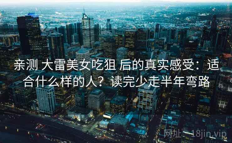 亲测 大雷美女吃狙 后的真实感受：适合什么样的人？读完少走半年弯路