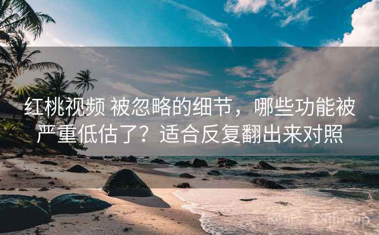 红桃视频 被忽略的细节,哪些功能被严重低估了?适合反复翻出来对照 红桃视频 被忽略的细节,哪些功能被严重低估了?适合反复翻出来对照